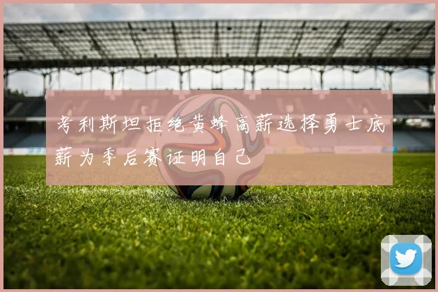 考利斯坦拒绝黄蜂高薪选择勇士底薪为季后赛证明自己