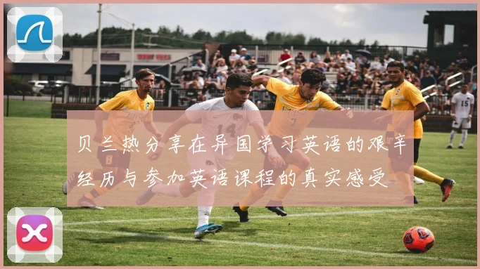 贝兰热分享在异国学习英语的艰辛经历与参加英语课程的真实感受