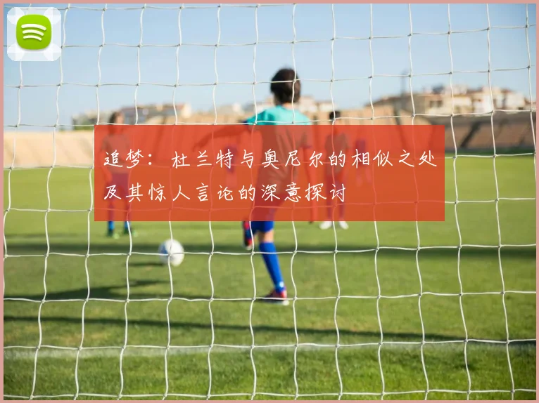 追梦：杜兰特与奥尼尔的相似之处及其惊人言论的深意探讨