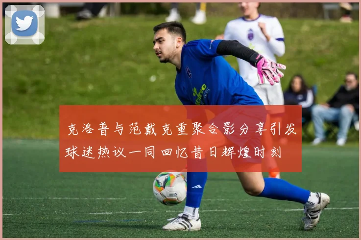克洛普与范戴克重聚合影分享引发球迷热议一同回忆昔日辉煌时刻