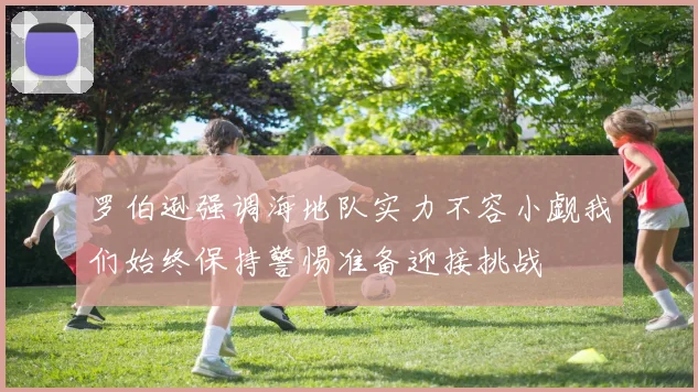 罗伯逊强调海地队实力不容小觑我们始终保持警惕准备迎接挑战
