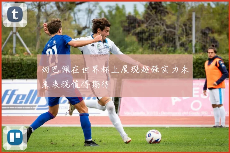 姆巴佩在世界杯上展现超强实力未来表现值得期待