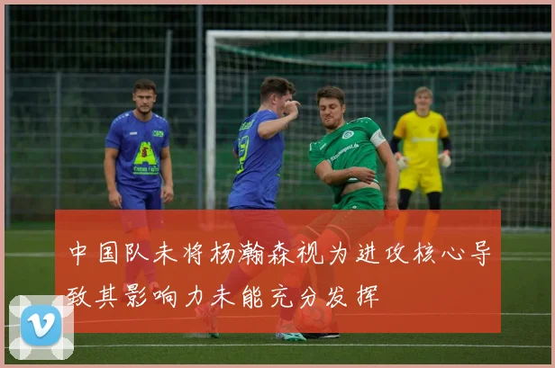 中国队未将杨瀚森视为进攻核心导致其影响力未能充分发挥