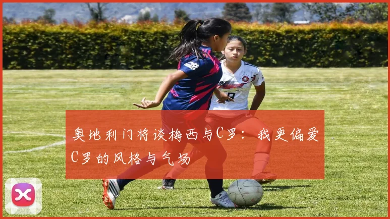 奥地利门将谈梅西与C罗：我更偏爱C罗的风格与气场