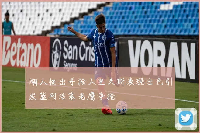 湖人快出手抢人里夫斯表现出色引发篮网活塞老鹰争抢