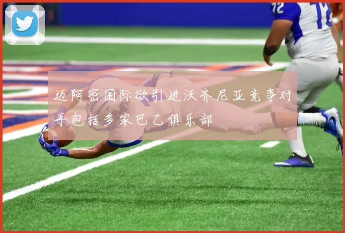 迈阿密国际欲引进沃齐尼亚竞争对手包括多家巴乙俱乐部