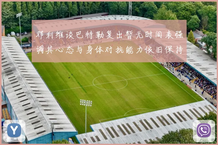 邓利维谈巴特勒复出暂无时间表强调其心态与身体对抗能力依旧保持