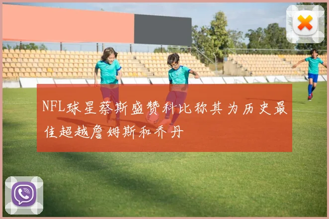 NFL球星蔡斯盛赞科比称其为历史最佳超越詹姆斯和乔丹