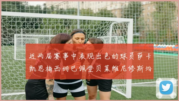 近两届赛事中表现出色的球员萨卡凯恩梅西姆巴佩登贝莱维尼修斯均有三球三助攻