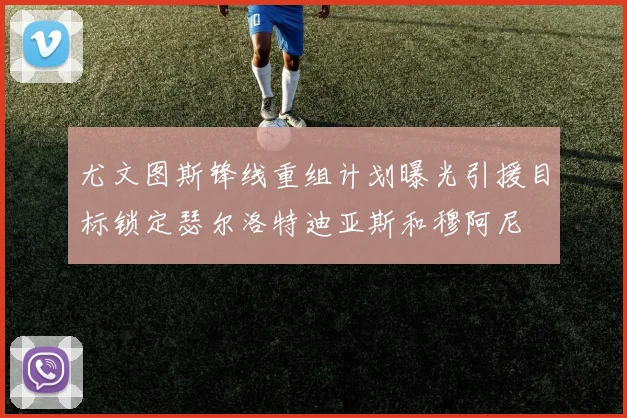 尤文图斯锋线重组计划曝光引援目标锁定瑟尔洛特迪亚斯和穆阿尼