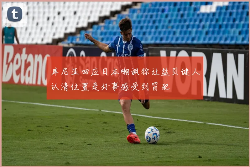 库尼亚回应日本嘲讽称让盐贝健人认清位置是好事感受到冒犯