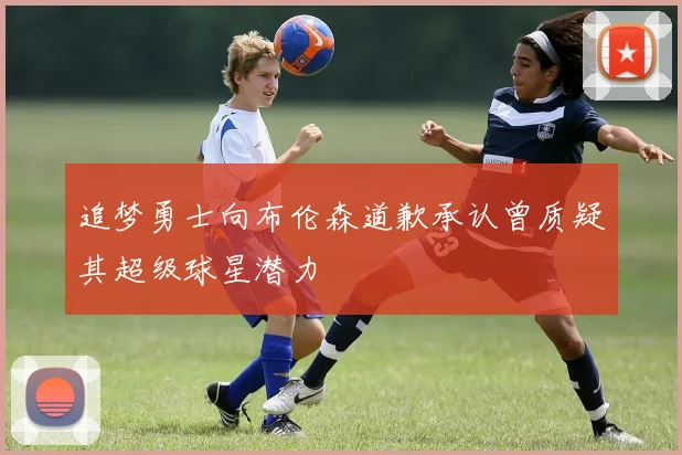 追梦勇士向布伦森道歉承认曾质疑其超级球星潜力