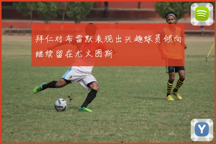 拜仁对布雷默表现出兴趣球员倾向继续留在尤文图斯