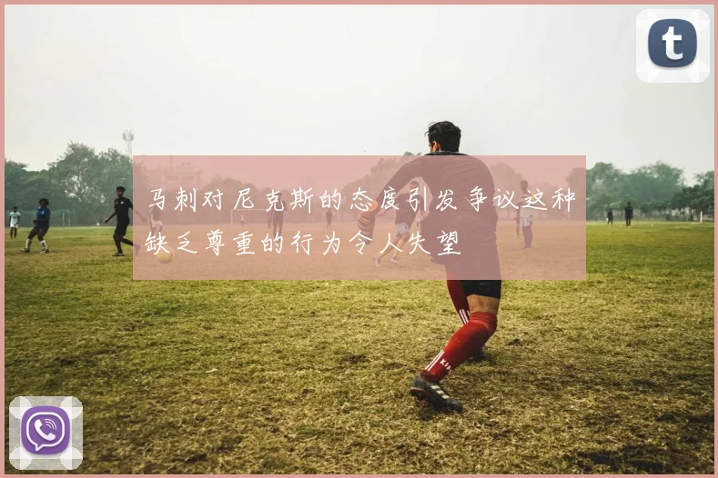 马刺对尼克斯的态度引发争议这种缺乏尊重的行为令人失望