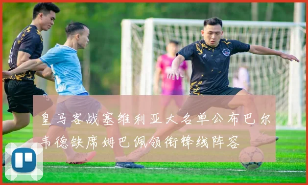 皇马客战塞维利亚大名单公布巴尔韦德缺席姆巴佩领衔锋线阵容
