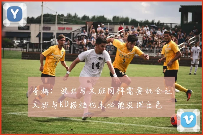 夸梅：波尔与文班同样需要机会让文班与KD搭档也未必能发挥出色