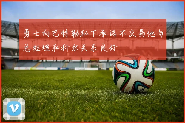 勇士向巴特勒私下承诺不交易他与总经理和科尔关系良好
