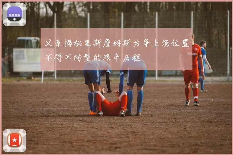 父亲揭秘里斯詹姆斯为争上场位置不得不转型的艰辛历程