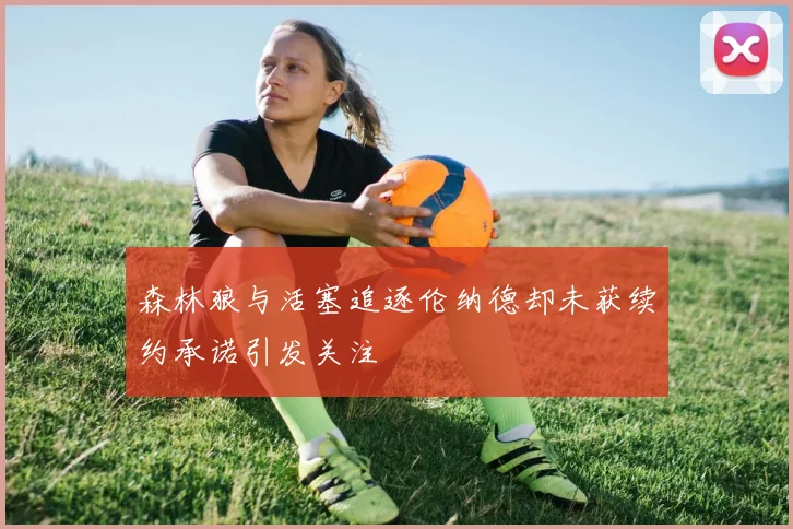 森林狼与活塞追逐伦纳德却未获续约承诺引发关注