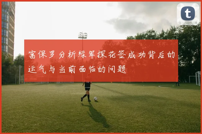 富保罗分析绿军探花签成功背后的运气与当前面临的问题