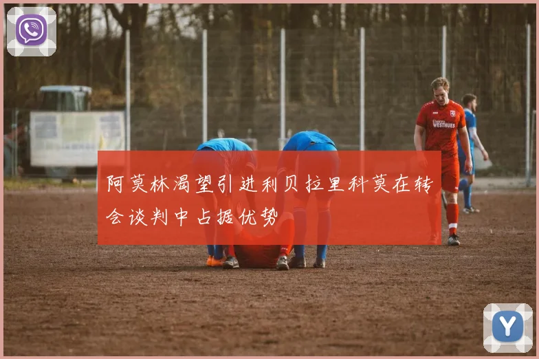 阿莫林渴望引进利贝拉里科莫在转会谈判中占据优势